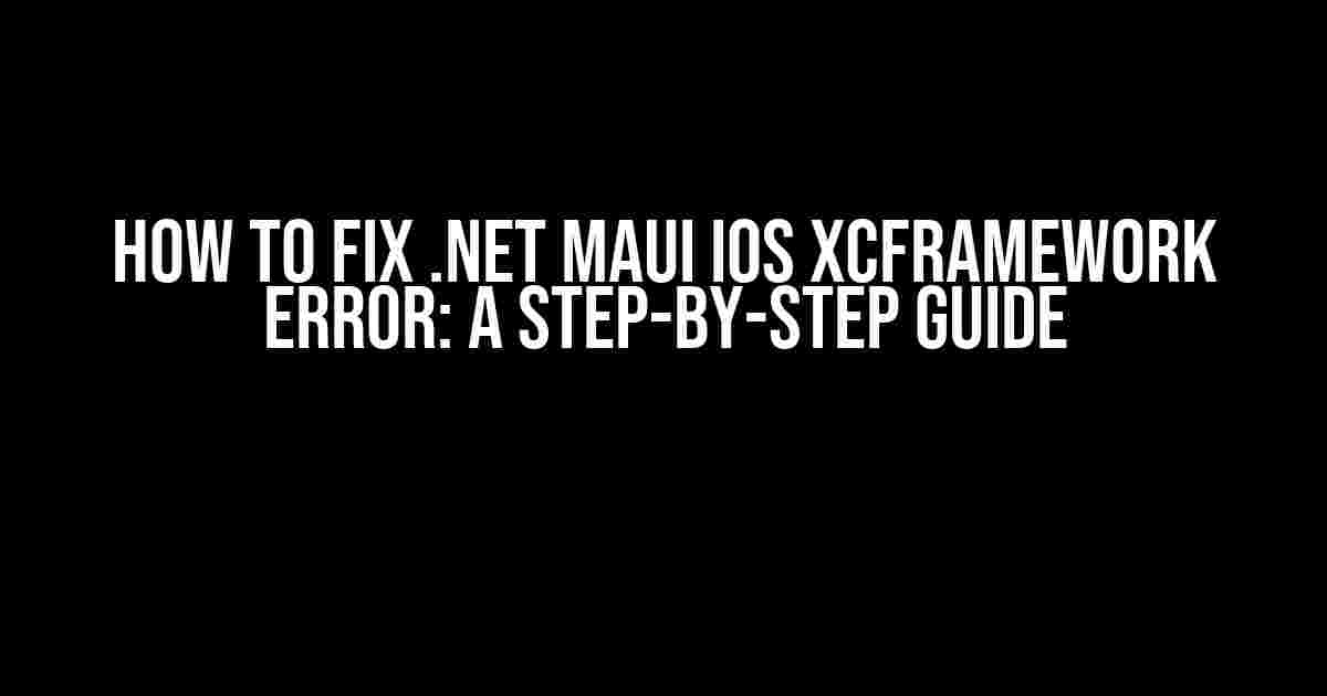 How to Fix .NET MAUI iOS xcFramework Error: A Step-by-Step Guide