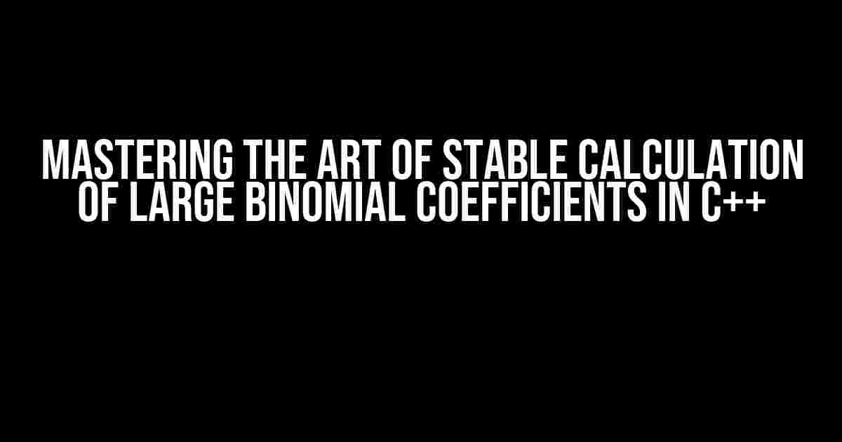 Mastering the Art of Stable Calculation of Large Binomial Coefficients in C++