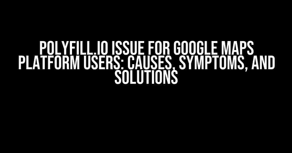 Polyfill.io Issue for Google Maps Platform Users: Causes, Symptoms, and Solutions