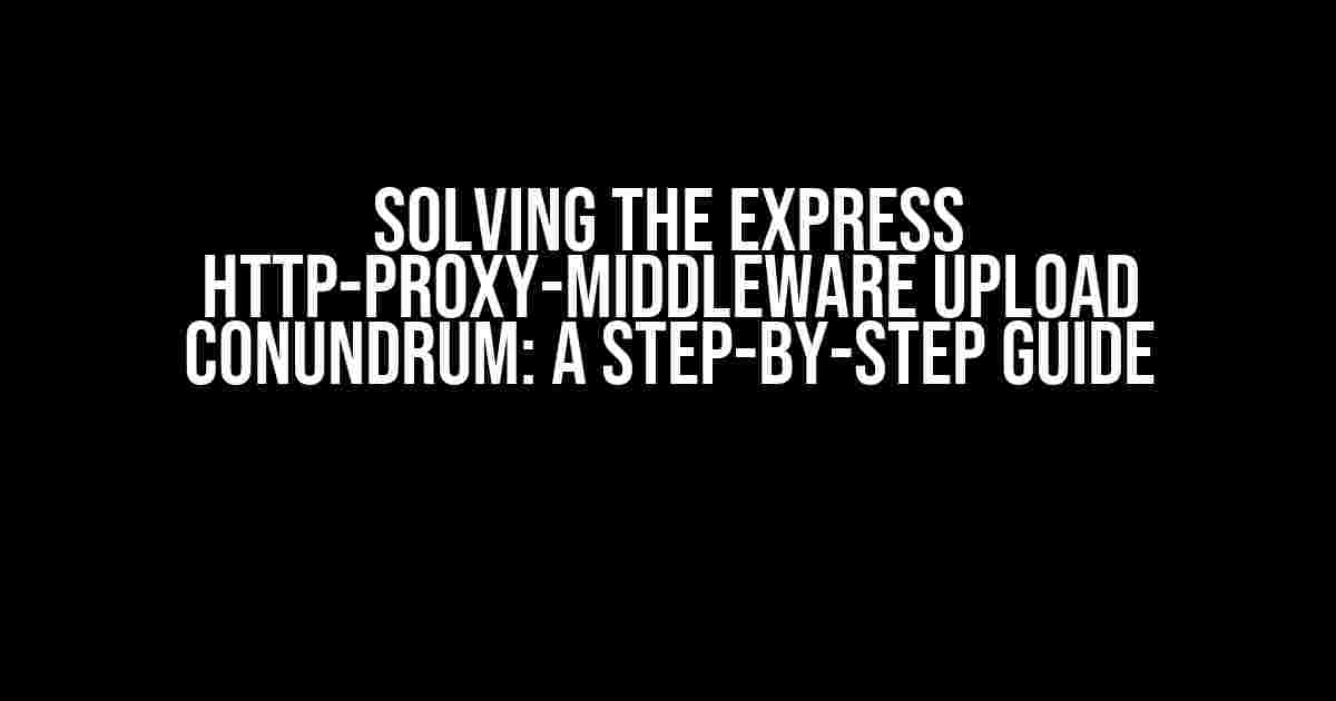 Solving the Express HTTP-Proxy-Middleware Upload Conundrum: A Step-by-Step Guide