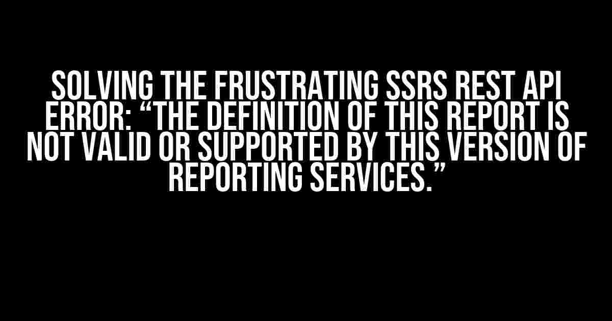 Solving the Frustrating SSRS Rest API Error: “The definition of this report is not valid or supported by this version of Reporting Services.”