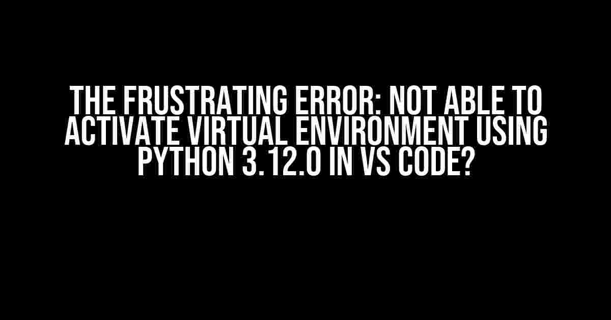 The Frustrating Error: Not able to activate virtual environment using python 3.12.0 in VS Code?