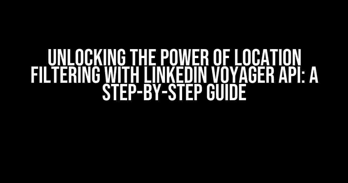 Unlocking the Power of Location Filtering with LinkedIn Voyager API: A Step-by-Step Guide