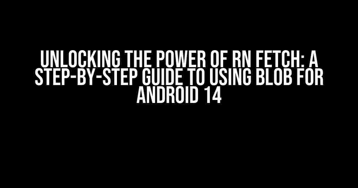 Unlocking the Power of RN Fetch: A Step-by-Step Guide to Using Blob for Android 14